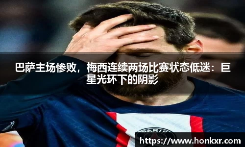 巴萨主场惨败，梅西连续两场比赛状态低迷：巨星光环下的阴影