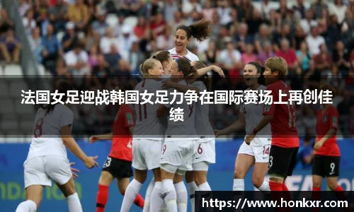 法国女足迎战韩国女足力争在国际赛场上再创佳绩