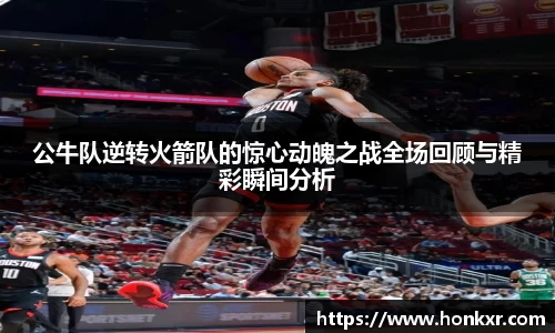 公牛队逆转火箭队的惊心动魄之战全场回顾与精彩瞬间分析