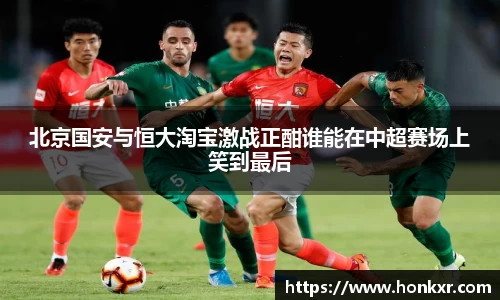 北京国安与恒大淘宝激战正酣谁能在中超赛场上笑到最后