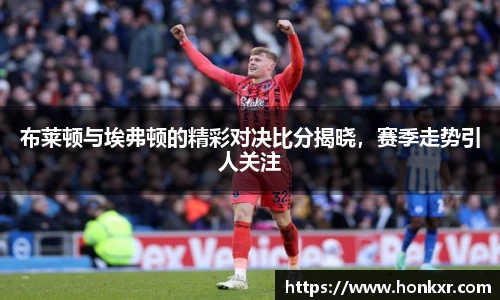 布莱顿与埃弗顿的精彩对决比分揭晓，赛季走势引人关注