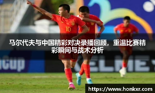 马尔代夫与中国精彩对决录播回顾，重温比赛精彩瞬间与战术分析